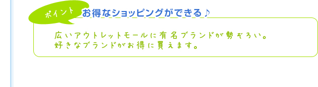 【ポイント】お得なショッピングができる♪広いアウトレットモールに有名ブランドが勢ぞろい。好きなブランドがお得に買えます。