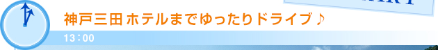 13：00神戸三田ホテルまでゆったりドライブ♪