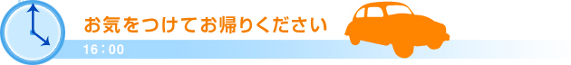 16：00お気をつけてお帰りください