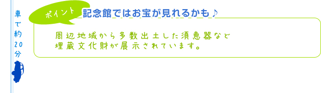 【ポイント】記念館ではお宝が見れるかも♪周辺地域から多数出土した須恵器など埋蔵文化財が展示されています。