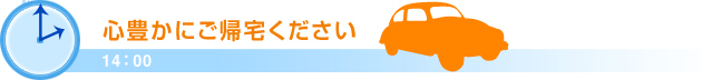 14：00心豊かにご帰宅ください