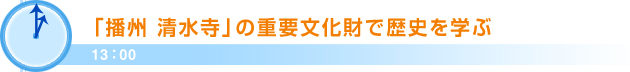 13：00「播州 清水寺」の重要文化財で歴史を学ぶ
