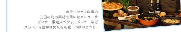 ホテルシェフ自慢の三田の旬の素材を用いたメニューやディナー限定スペシャルメニューなどバラエティ豊かな美味をお腹いっぱいどうぞ。