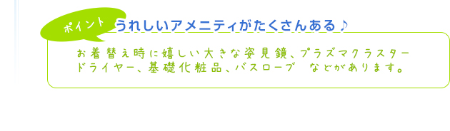 【ポイント】うれしいアメニティがたくさんある♪お着替え時に嬉しい大きな姿見鏡、プラズマクラスタードライヤー、基礎化粧品、バスローブ　などがあります。