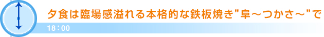 18：00夕食は臨場感溢れる本格的な鉄板焼き”阜～つかさ～”で