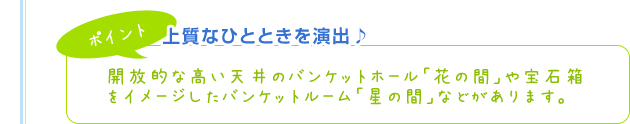 【ポイント】上質なひとときを演出♪開放的な高い天井のバンケットホール「花の間」や宝石箱をイメージしたバンケットルーム「星の間」などがあります。