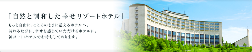 「自然と調和した幸せリゾートホテル」もっと自由に、こころのままに憩えるホテルへ。訪れるたびに、幸せを感じていただけるホテルに。神戸三田ホテルでお待ちしております。